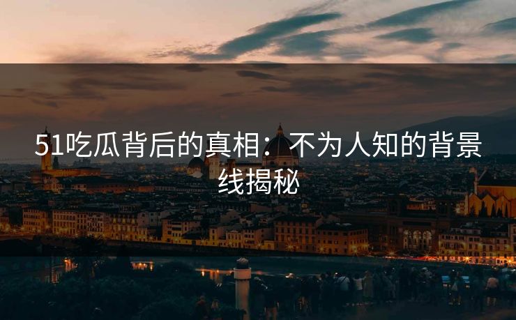 51吃瓜背后的真相:不为人知的背景线揭秘