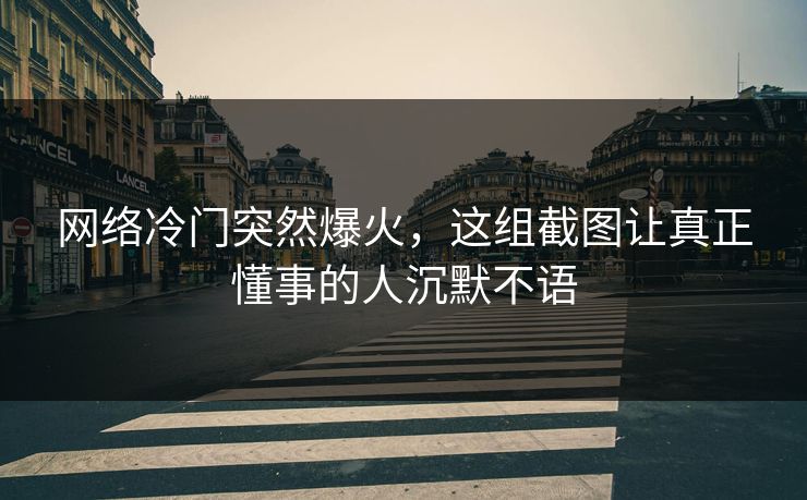 网络冷门突然爆火,这组截图让真正懂事的人沉默不语