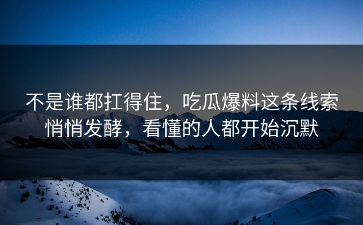 不是谁都扛得住,吃瓜爆料这条线索悄悄发酵,看懂的人都开始沉默
